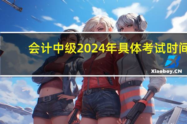 会计中级2024年具体考试时间