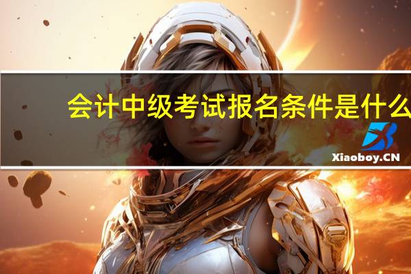 会计中级考试报名条件是什么