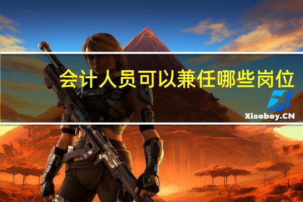 会计人员可以兼任哪些岗位