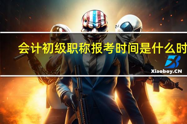 会计初级职称报考时间是什么时候