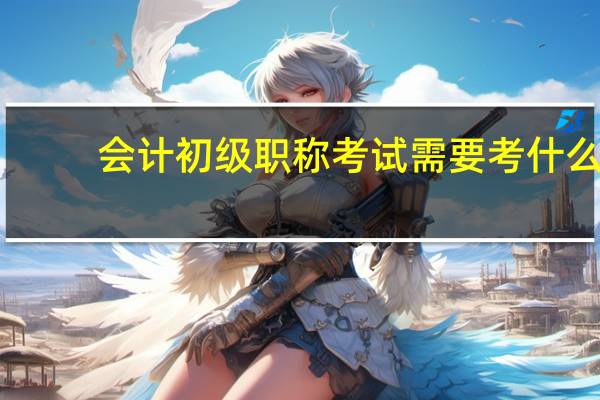 会计初级职称考试需要考什么
