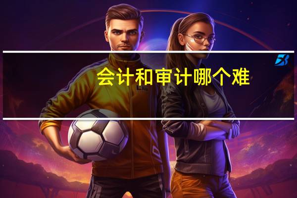 会计和审计哪个难