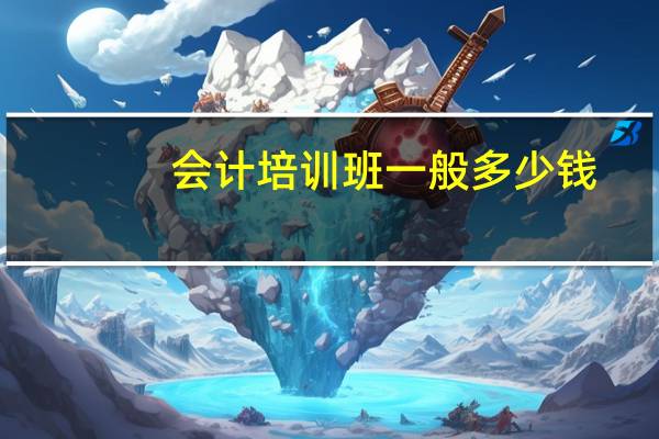 会计培训班一般多少钱-会计培训班一般多少