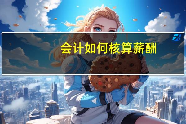 会计如何核算薪酬