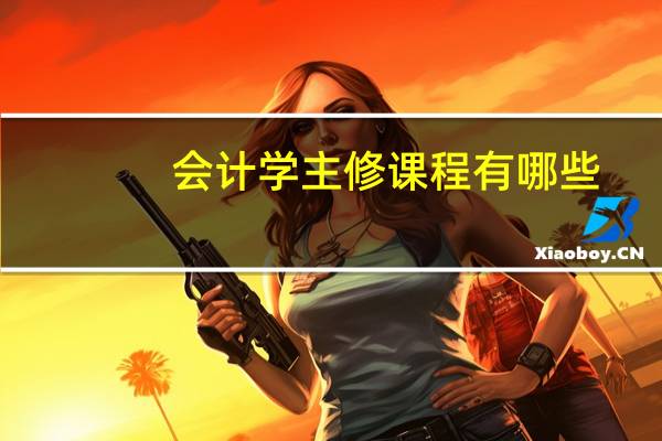 会计学主修课程有哪些