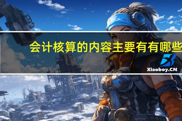 会计核算的内容主要有有哪些