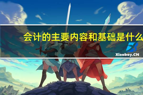 会计的主要内容和基础是什么