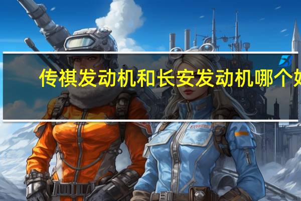 传祺发动机和长安发动机哪个好