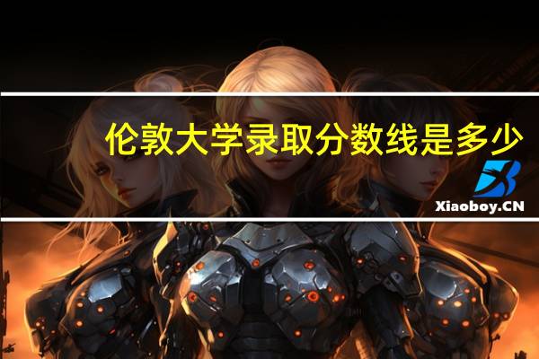 伦敦大学录取分数线是多少
