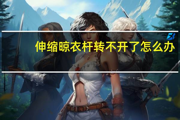 伸缩晾衣杆转不开了怎么办