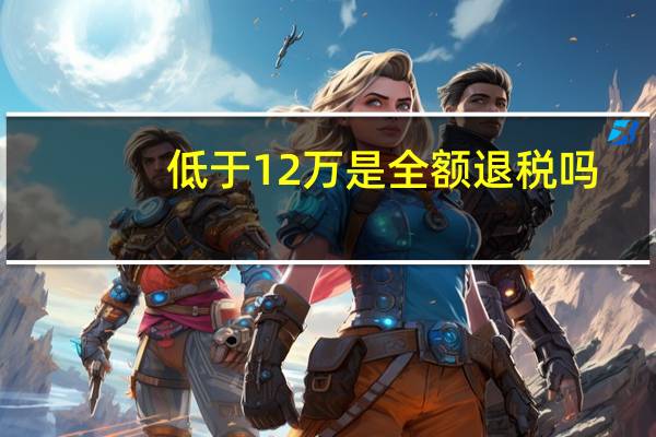 低于12万是全额退税吗