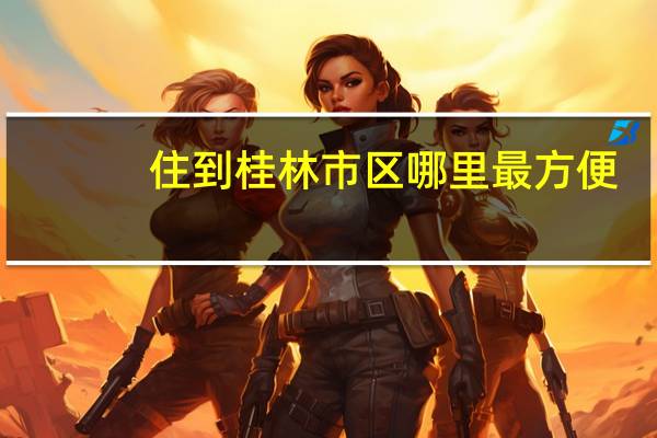 住到桂林市区哪里最方便