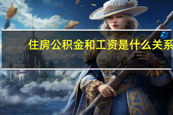 住房公积金和工资是什么关系