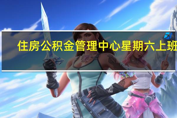 住房公积金管理中心星期六上班吗