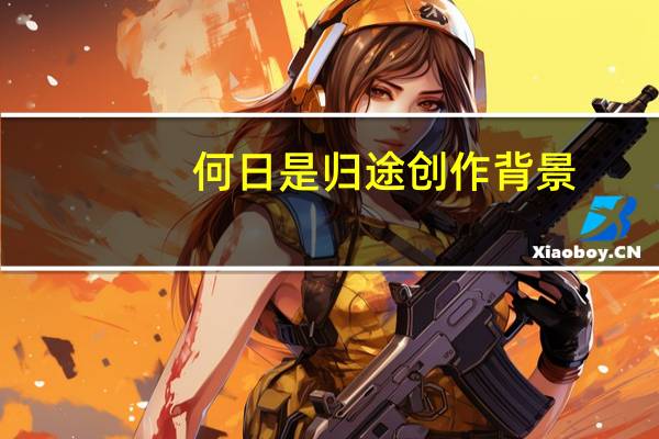 何日是归途创作背景