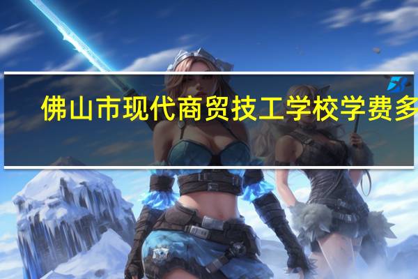 佛山市现代商贸技工学校学费多少