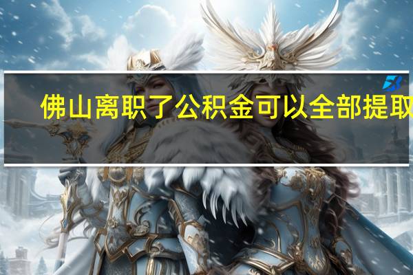 佛山离职了公积金可以全部提取吗