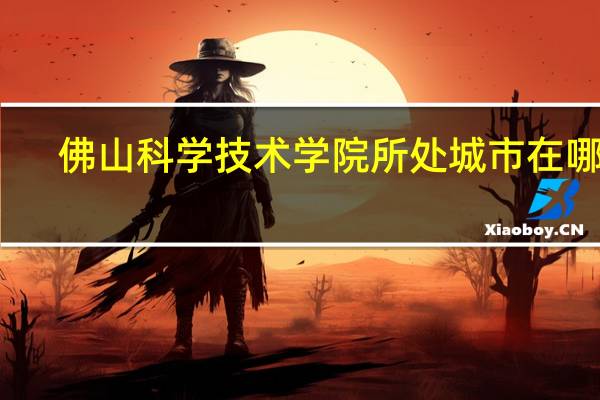 佛山科学技术学院所处城市在哪里