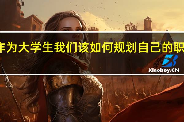 作为大学生我们该如何规划自己的职业生涯