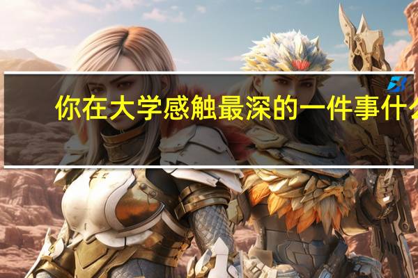 你在大学感触最深的一件事什么