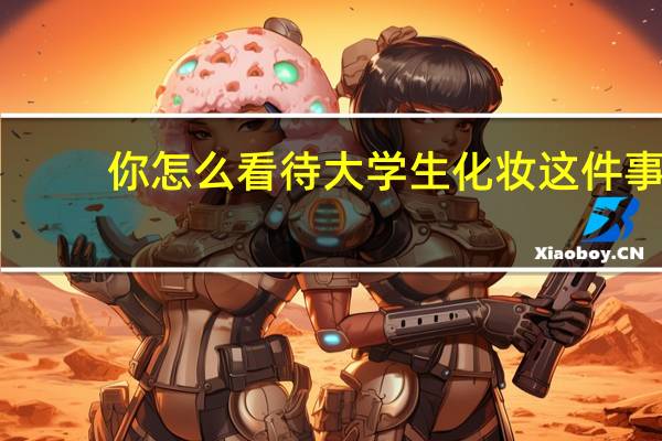你怎么看待大学生化妆这件事