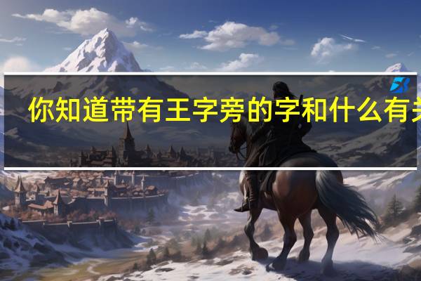 你知道带有王字旁的字和什么有关吗