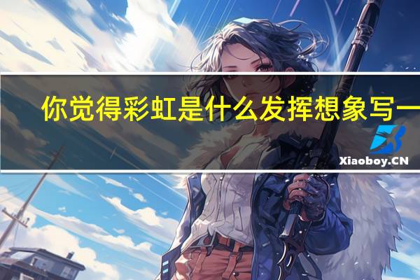 你觉得彩虹是什么发挥想象写一写