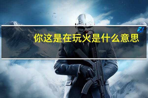 你这是在玩火是什么意思