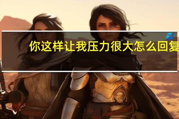 你这样让我压力很大怎么回复