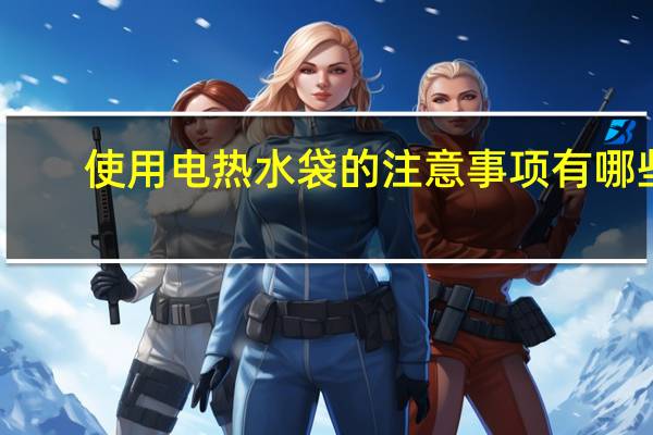 使用电热水袋的注意事项有哪些