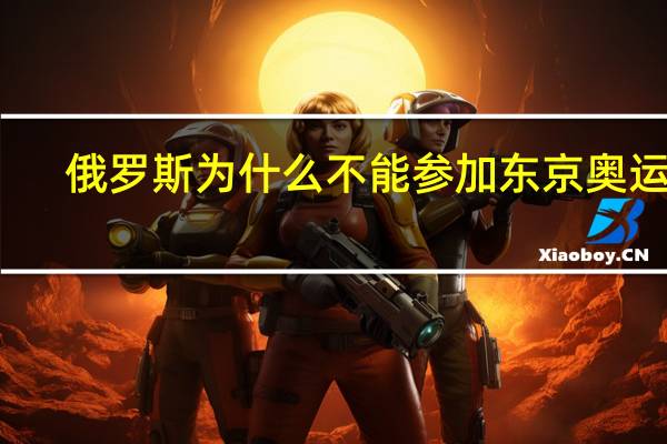 俄罗斯为什么不能参加东京奥运会
