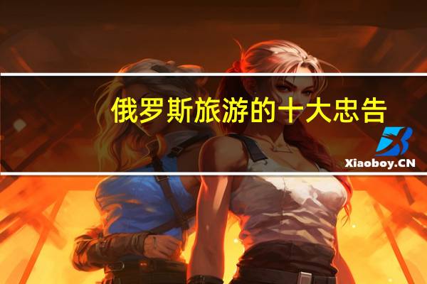 俄罗斯旅游的十大忠告