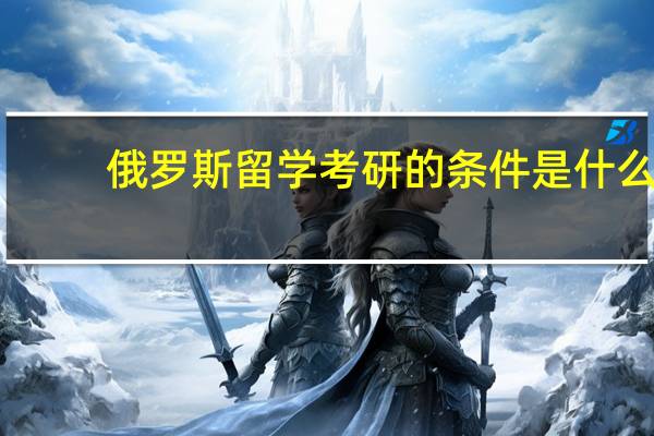 俄罗斯留学考研的条件是什么