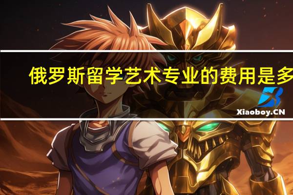 俄罗斯留学艺术专业的费用是多少