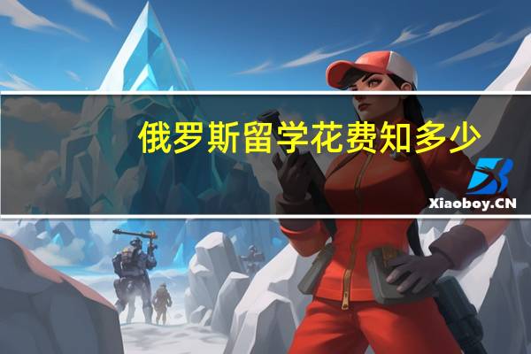 俄罗斯留学花费知多少