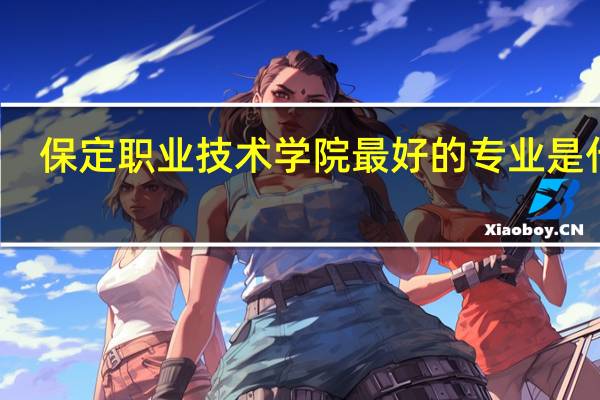 保定职业技术学院最好的专业是什么