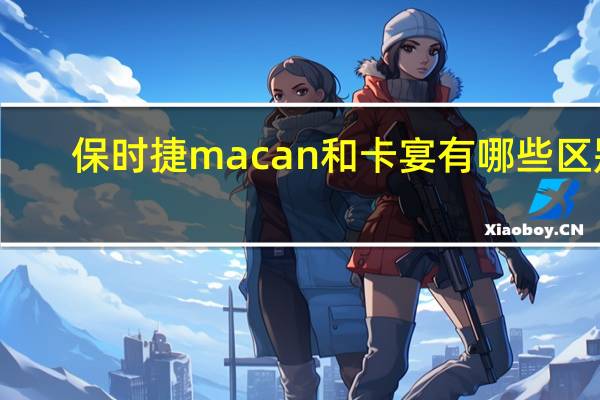 保时捷macan和卡宴有哪些区别