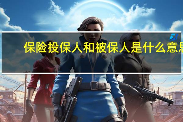 保险投保人和被保人是什么意思