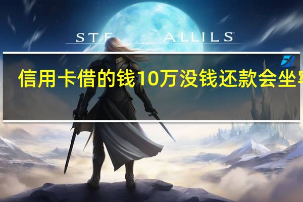 信用卡借的钱10万没钱还款会坐牢吗