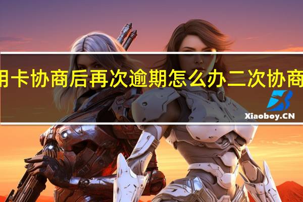 信用卡协商后再次逾期怎么办二次协商还款逾期