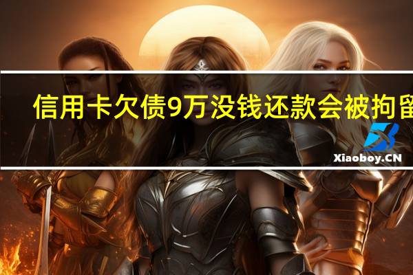 信用卡欠债9万没钱还款会被拘留吗
