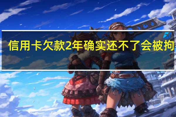 信用卡欠款2年确实还不了会被拘留吗