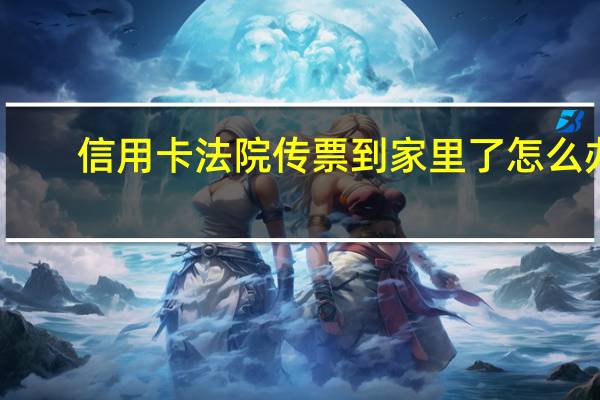 信用卡法院传票到家里了怎么办