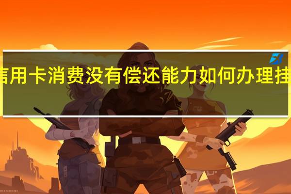 信用卡消费没有偿还能力如何办理挂账停息