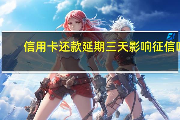 信用卡还款延期三天影响征信吗
