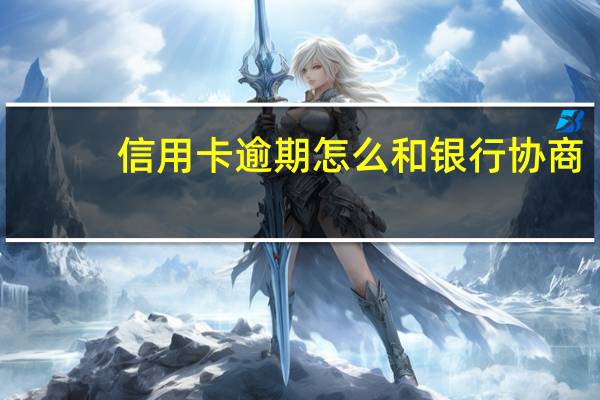 信用卡逾期怎么和银行协商