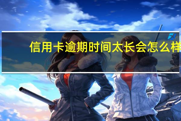 信用卡逾期时间太长会怎么样