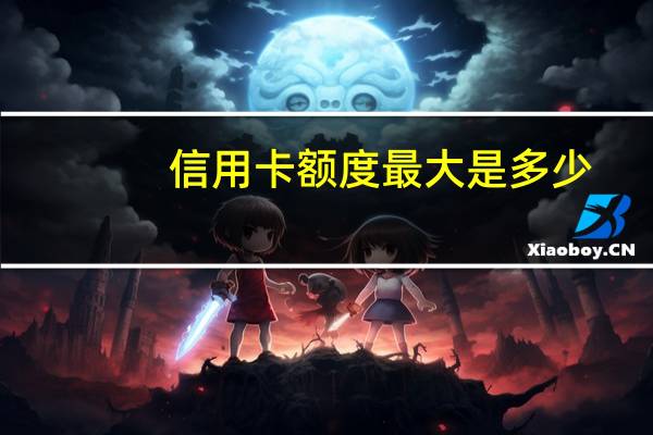 信用卡额度最大是多少