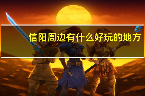 信阳周边有什么好玩的地方