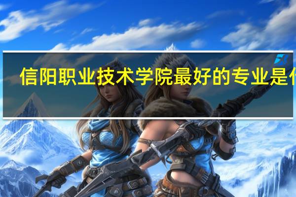 信阳职业技术学院最好的专业是什么